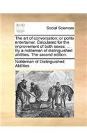 The Art of Conversation; Or Polite Entertainer. Calculated for the Improvement of Both Sexes. ... by a Nobleman of Distinguished Abilities. the Second Edition.