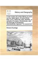 A new review of London Being an exact survey, lately taken, of every street, lane, court, within the cities, liberties, or suburbs of London, Westminster, and the borough of Southwark