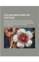 Colour-Matching on Textiles; A Manual Intended for the Use of Dyers, Calico Printers, and Textile Colour Chemists, Containing Coloured Frontispiece, Twenty-Nine Illustrations, and Fourteen Dyed Patterns in Appendix