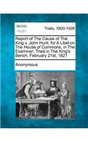 Report of the Cause of the King V. John Hunt, for a Libel on the House of Commons, in the Examiner; Tried in the King's Bench, February 21st, 1821: (English)