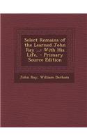 Select Remains of the Learned John Ray ...: With His Life,: With His Life,