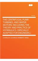 The Centrifugal Pump, Turbines, and Water Motors: Including the Theory and Practice of Hydraulics. (Specially Adapted for Engineers.)