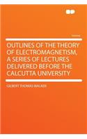 Outlines of the Theory of Electromagnetism, a Series of Lectures Delivered Before the Calcutta University
