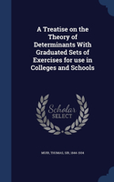 Treatise on the Theory of Determinants With Graduated Sets of Exercises for use in Colleges and Schools