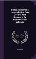 Rudimentos De La Lengua Latina Para Uso Del Real Seminario De Educandos De Valencia: (English)
