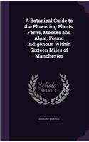 Botanical Guide to the Flowering Plants, Ferns, Mosses and Algæ, Found Indigenous Within Sixteen Miles of Manchester