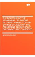 The Doctrine of the Atonement: As Taught by Christ Himself, or the Sayings of Jesus on the Atonement, Exegetically Expounded and Classified: As Taught by Christ Himself, or the Sayings of Jesus on the Atonement, Exegetically Expounded and Classified