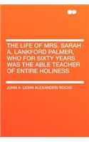 The Life of Mrs. Sarah A. Lankford Palmer, Who for Sixty Years Was the Able Teacher of Entire Holiness