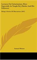 Lectures On Unitarianism, More Especially As Taught By J. Barker And His Followers: Being A Series Of Discourses (1847)
