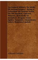 Un-Natural History; Or, Myths of Ancient Science - Being a Collection of Curious Tracts on the Basilisk, Unicorn, Phoenix, Behemoth or Leviathan, Dragon, Giant Spider, Tarantula, Chameleons, Satyrs, Homines Caudati - Vol. I.