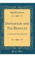 Initiation and Its Results: A Sequel to the Way of Initiation (Classic Reprint)