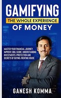 GAMIFYING THE WHOLE EXPERIENCE OF MONEY: Master Your Financial Journey, Improve CIBIL Score, Understanding Investments /Protection and Secrets of Buying /Renting House