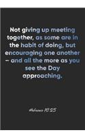 Hebrews 10: 25 Notebook: Not giving up meeting together, as some are in the habit of doing, but encouraging one another - and all the more as you see the Day ap