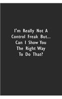 I'm really not a Control Freak But... Can I show you the right way to do that?: Lined Notebook (110 Pages 6" x 9" )
