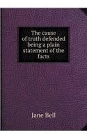 The Cause of Truth Defended Being a Plain Statement of the Facts
