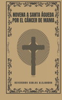 Novena a Santa Águeda por el cáncer de mama: (Transforma Tu Vida Con la Oración de la Novena. una Serie Devocional de 9 Días Para el Crecimiento E)