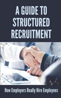 A Guide To Structured Recruitment: How Employers Really Hire Employees: Interviewing Techniques For Interviewers