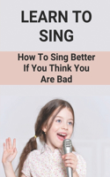 Learn To Sing: How To Sing Better If You Think You Are Bad: How To Sing Book