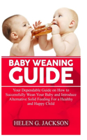 Baby Weaning Guide: Your Dependable Guide on how to successfully wean your baby and introduce alternative solid feeding for a healthy and happy child.