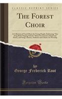 The Forest Choir: A Collection of Vocal Music for Young People; Embracing Our Song Birds' Singing School, Music for Concert, School and Home, and Songs, Hymns, Anthems and Chants, for Worship (Classic Reprint): A Collection of Vocal Music for Young People; Embracing Our Song Birds' Singing School, Music for Concert, School and Home, and Songs, Hymns, Anthem