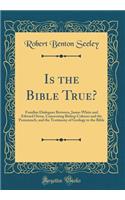 Is the Bible True?: Familiar Dialogues Between, James White and Edward Owen, Concerning Bishop Colenso and the Pentateuch, and the Testimony of Geology to the Bible (Classic Reprint)