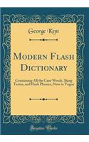 Modern Flash Dictionary: Containing All the Cant Words, Slang Terms, and Flash Phrases, Now in Vogue (Classic Reprint)