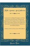 Catalogue of Rare Examples of Old English and Colonial Furniture, Sheffield, Potteries, Glass, Bronzes, Etc., Including Choice and Original Specimens by Chippendale, Sheraton and Hepplewhite: Collection of the Late Ezra J. Ames, with Additions: Collection of the Late Ezra J. Ames, with Additions