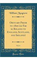 Obituary Prior to 1800 (as Far as Relates to England, Scotland, and Ireland), Vol. 6 (Classic Reprint)