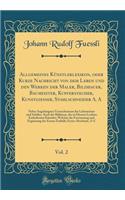 Allgemeines Künstlerlexikon, oder Kurze Nachricht von dem Leben und den Werken der Maler, Bildhauer, Baumeister, Kupferstecher, Kunstgießer, Stahlschneider A. A, Vol. 2: Nebst Angehängten Verzeichnissen der Lehrmeister und Schüler, Auch der Bildnis