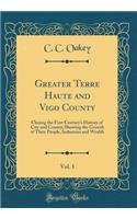 Greater Terre Haute and Vigo County, Vol. 1: Closing the First Century's History of City and County; Showing the Growth of Their People, Industries and Wealth (Classic Reprint)