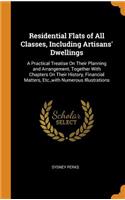 Residential Flats of All Classes, Including Artisans' Dwellings: A Practical Treatise on Their Planning and Arrangement, Together with Chapters on Their History, Financial Matters, Etc., with Numerous Illustration