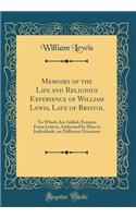 Memoirs of the Life and Religious Experience of William Lewis, Late of Bristol: To Which Are Added, Extracts from Letters, Addressed by Him to Individuals, on Different Occasions (Classic Reprint)