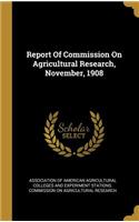 Report Of Commission On Agricultural Research, November, 1908