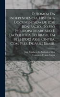 O homem da independência. História documentada de José Bonifácio, do seo pseudopatriarcado e da política do Brasil em 1822 [por] Assis Cintra. Com pref. de Assis Brasil