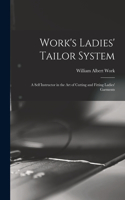 Work's Ladies' Tailor System; a Self Instructor in the art of Cutting and Fitting Ladies' Garments