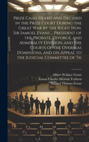 Prize Cases Heard and Decided in the Prize Court During the Great war by the Right Hon. Sir Samuel Evans ... President of the Probate, Divorce, and Admiralty Division, and the Courts of the Overseas Dominions, and on Appeal to the Judicial Committe
