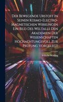 Der Bewegende Urstoff In Seinen Kosmo-electro-magnetischen Wirkungen Ein Bild Des Weltalls Den Akademien Der Wissenschaften Hochachtungsvoll Zur Prüfung Vorgelegt