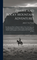 Prairie and Rocky Mountain Adventures: Or, Life in the West. to Which Is Added a View of the States and Territorial Regions of Our Western Empire: Embracing History, Statistics and Geogra
