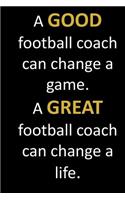 A GOOD football coach can change a game. A GREAT football coach can change a life.: Football coach appreciation thank you gift from parents and kids. They do great work and this is a nice way to let them know that.