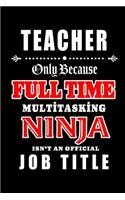 Teacher-Only Because Full Time Multitasking Ninja Isn't An Official Job Title: Blank Lined Journal/Notebook as Cute, Funny, Appreciation day, birthday, Thanksgiving, Christmas Gift for Office Coworkers, colleagues, friends & fa