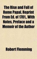 The Rise and Fall of Rome Papal, Reprint from Ed. of 1701., with Notes, Preface and a Memoir of the Author
