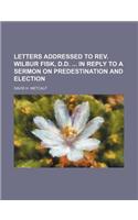 Letters Addressed to REV. Wilbur Fisk, D.D. in Reply to a Sermon on Predestination and Election