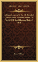 A Shaker's Answer To The Oft-Repeated Question, What Would Become Of The World If All Should Become Shakers! (1874)