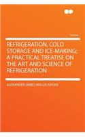 Refrigeration, Cold Storage and Ice-Making; A Practical Treatise on the Art and Science of Refrigeration