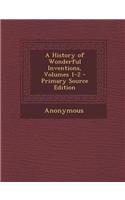A History of Wonderful Inventions, Volumes 1-2 - Primary Source Edition