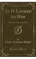 As It Looked to Him: Intimate Letters on the War (Classic Reprint)