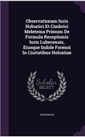 Observationam Iuris Holsatici Et Cimbrici Meletema Primum de Formula Receptionis Iuris Lubecensis, Eiusque Indole Forensi in Ciuitatibus Holsatiae