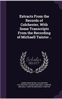 Extracts from the Records of Colchester, with Some Transcripts from the Recording of Michaell Taintor ..