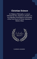 Christian Science: Its Religious Philosophy. A Lecture Delivered by Hon. Clarence A. Buskirk, C.S. as a Member of the Board of Lectureship of the First Church of Chris