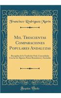 Mil Trescientas Comparaciones Populares Andaluzas: Recogidas de la Tradición Oral, Concordadas Con Las de Algunos Países Románicos Y Anotadas (Classic Reprint)
